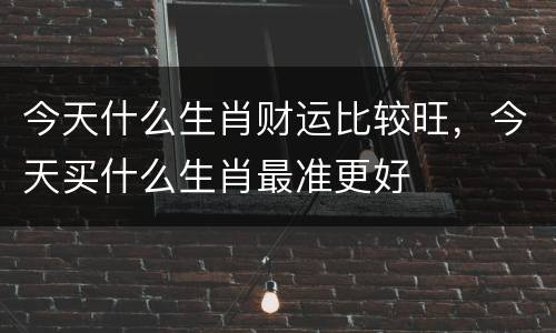 今天什么生肖财运比较旺，今天买什么生肖最准更好