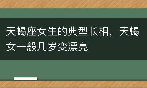 天蝎座女生的典型长相，天蝎女一般几岁变漂亮