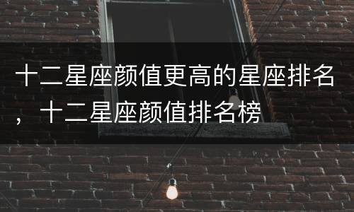 十二星座颜值更高的星座排名，十二星座颜值排名榜