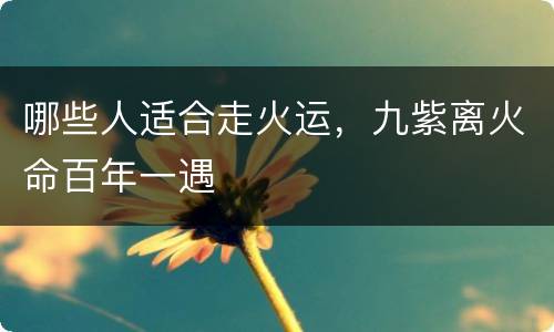 哪些人适合走火运，九紫离火命百年一遇