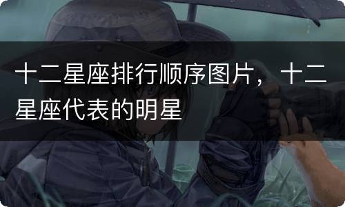十二星座排行顺序图片，十二星座代表的明星