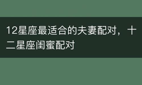 12星座最适合的夫妻配对，十二星座闺蜜配对