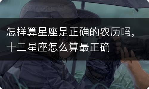 怎样算星座是正确的农历吗，十二星座怎么算最正确