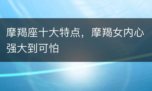 摩羯座十大特点，摩羯女内心强大到可怕