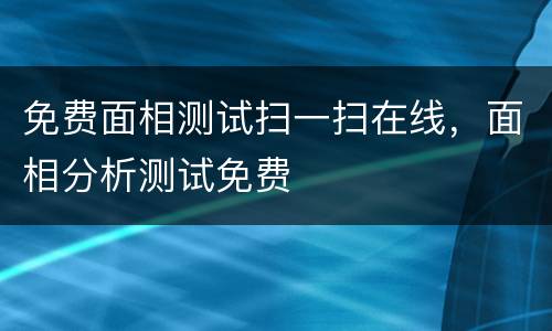 免费面相测试扫一扫在线，面相分析测试免费