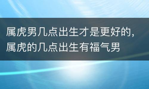 属虎男几点出生才是更好的，属虎的几点出生有福气男