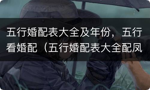 五行婚配表大全及年份，五行看婚配（五行婚配表大全配凤凰网）