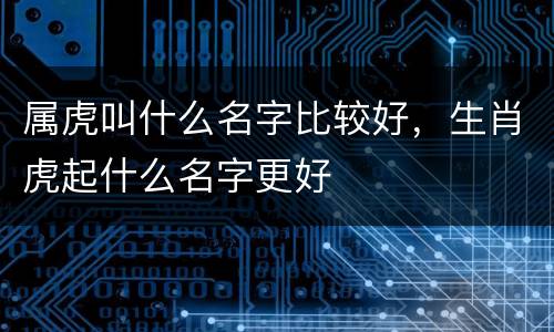 属虎叫什么名字比较好，生肖虎起什么名字更好