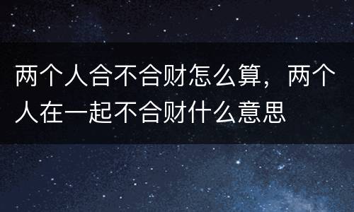 两个人合不合财怎么算，两个人在一起不合财什么意思