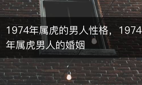 1974年属虎的男人性格，1974年属虎男人的婚姻
