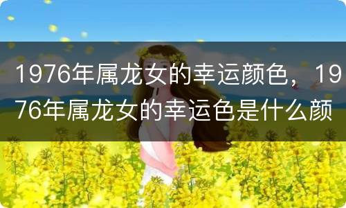 1976年属龙女的幸运颜色，1976年属龙女的幸运色是什么颜色