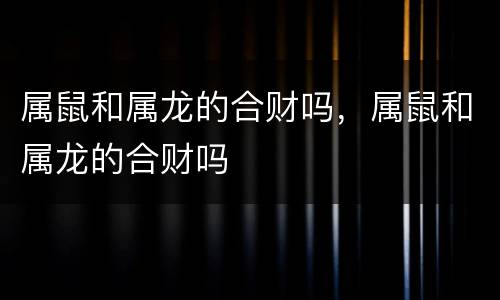 属鼠和属龙的合财吗，属鼠和属龙的合财吗