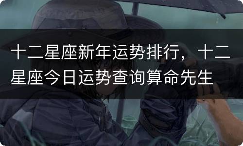 十二星座新年运势排行，十二星座今日运势查询算命先生