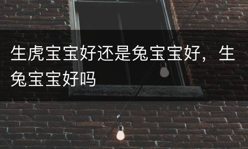 生虎宝宝好还是兔宝宝好，生兔宝宝好吗