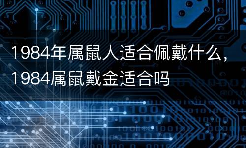 1984年属鼠人适合佩戴什么，1984属鼠戴金适合吗