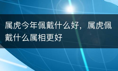 属虎今年佩戴什么好，属虎佩戴什么属相更好