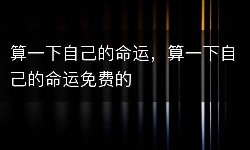 算一下自己的命运，算一下自己的命运免费的
