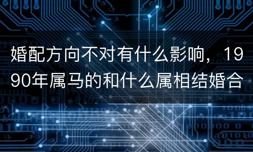 婚配方向不对有什么影响，1990年属马的和什么属相结婚合适