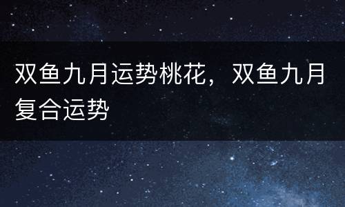 双鱼九月运势桃花，双鱼九月复合运势