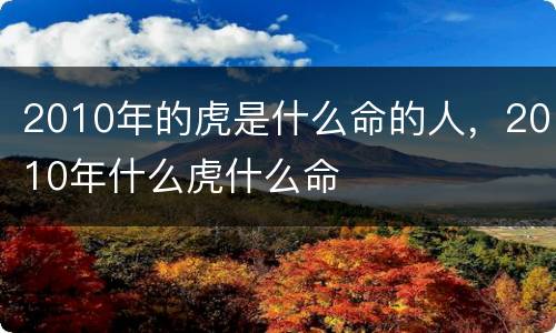 2010年的虎是什么命的人，2010年什么虎什么命