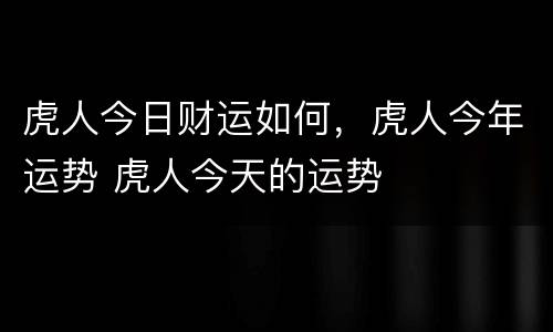 虎人今日财运如何，虎人今年运势 虎人今天的运势