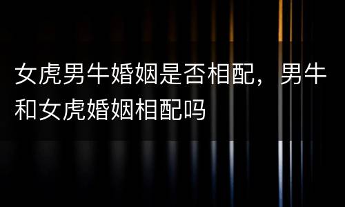 女虎男牛婚姻是否相配，男牛和女虎婚姻相配吗