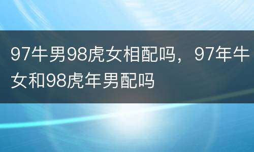 97牛男98虎女相配吗，97年牛女和98虎年男配吗