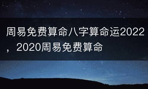 周易免费算命八字算命运2022，2020周易免费算命