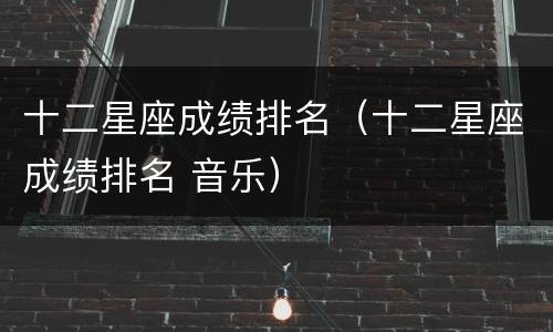 十二星座成绩排名（十二星座成绩排名 音乐）