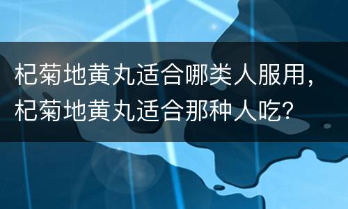 杞菊地黄丸适合哪类人服用，杞菊地黄丸适合那种人吃？