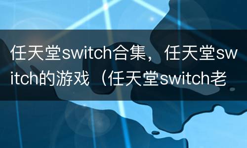 任天堂switch合集，任天堂switch的游戏（任天堂switch老游戏合集）