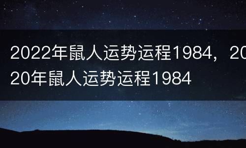 2022年鼠人运势运程1984，2020年鼠人运势运程1984