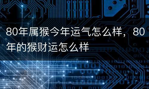 80年属猴今年运气怎么样，80年的猴财运怎么样