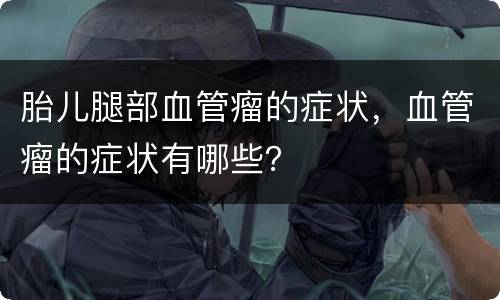 胎儿腿部血管瘤的症状，血管瘤的症状有哪些？