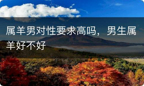 属羊男对性要求高吗，男生属羊好不好