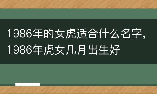 1986年的女虎适合什么名字，1986年虎女几月出生好