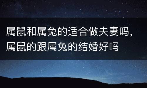 属鼠和属兔的适合做夫妻吗，属鼠的跟属兔的结婚好吗