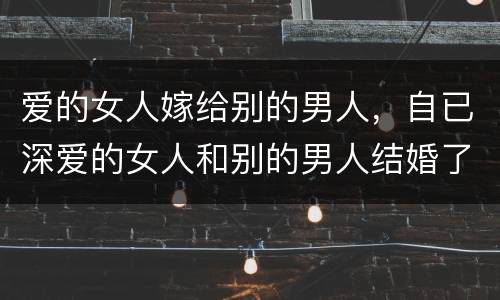 爱的女人嫁给别的男人，自已深爱的女人和别的男人结婚了,我还需要继续爱下
