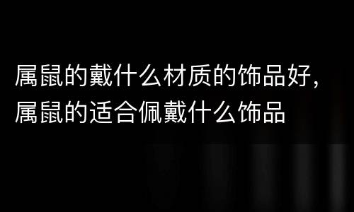 属鼠的戴什么材质的饰品好，属鼠的适合佩戴什么饰品
