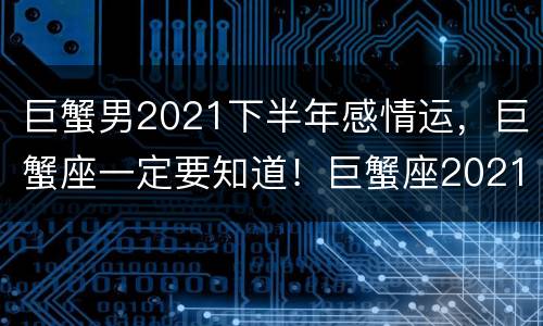巨蟹男2021下半年感情运，巨蟹座一定要知道！巨蟹座2021年运势如何