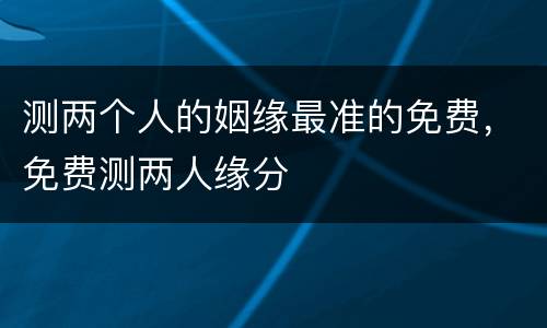 测两个人的姻缘最准的免费，免费测两人缘分