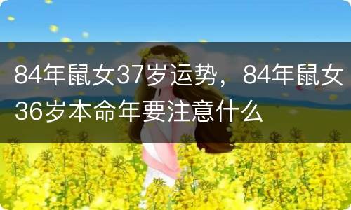 84年鼠女37岁运势，84年鼠女36岁本命年要注意什么