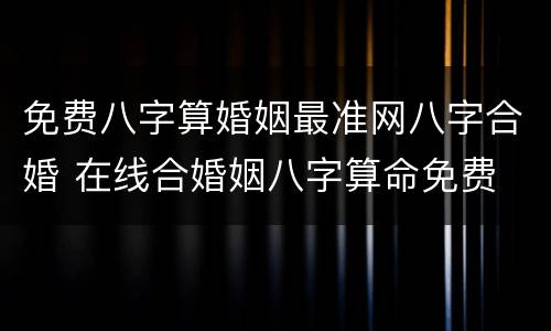 免费八字算婚姻最准网八字合婚 在线合婚姻八字算命免费