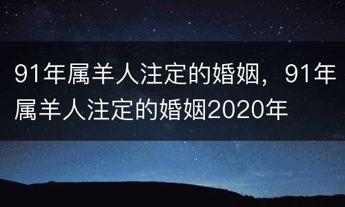 91年属羊人注定的婚姻，91年属羊人注定的婚姻2020年