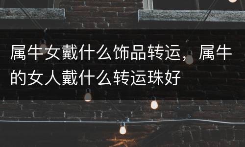 属牛女戴什么饰品转运，属牛的女人戴什么转运珠好