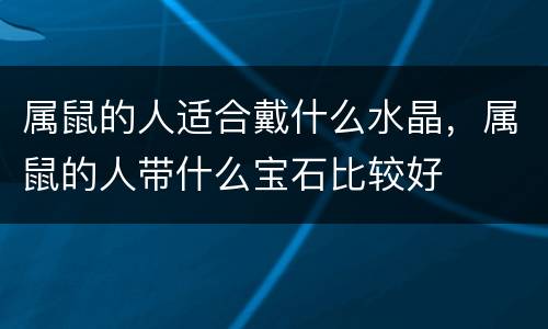 属鼠的人适合戴什么水晶，属鼠的人带什么宝石比较好