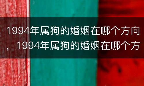 1994年属狗的婚姻在哪个方向，1994年属狗的婚姻在哪个方向更好