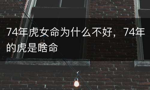 74年虎女命为什么不好，74年的虎是啥命