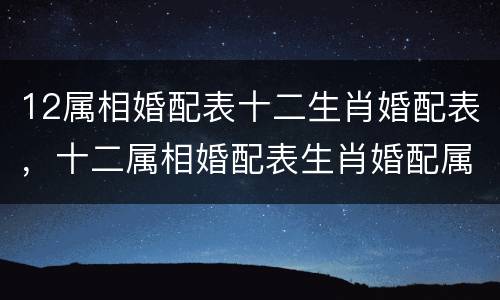 12属相婚配表十二生肖婚配表，十二属相婚配表生肖婚配属相相克查询