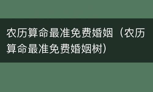农历算命最准免费婚姻（农历算命最准免费婚姻树）